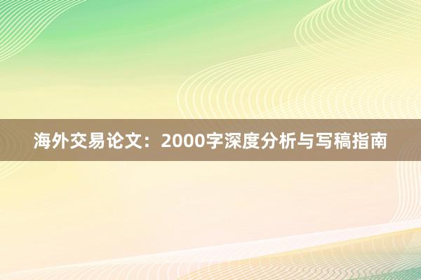 海外交易论文:2000字深度分析与写稿指南