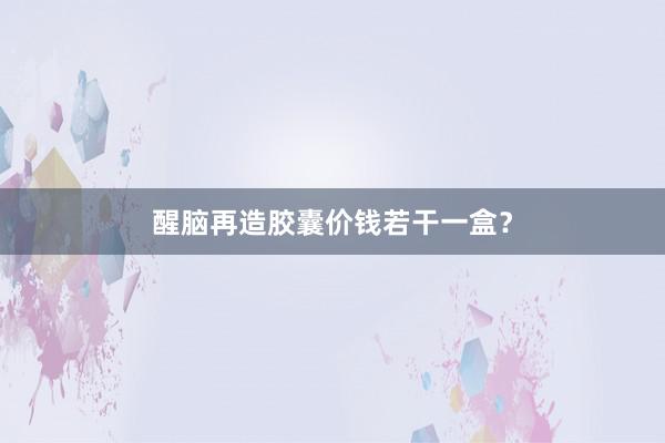 醒脑再造胶囊价钱若干一盒？