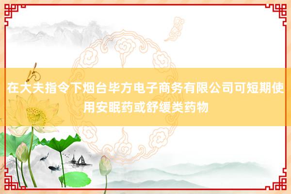 在大夫指令下烟台毕方电子商务有限公司可短期使用安眠药或舒缓类药物